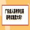 广东成人高考学位英语考试难度大吗？