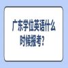  广东学位英语什么时候报考？