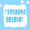 广东学位英语考试范围主要在哪？