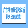 广东学位英语考试后多久公布成绩？