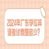 2024年广东学位英语​考试费是多少？