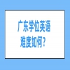 广东学位英语难度如何？