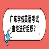 广东学位英语考试由谁进行组织？