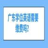 广东学位英语需要缴费吗？