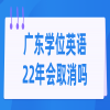 广东学位英语22年会取消吗？