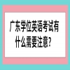 广东学位英语考试有什么需要注意？
