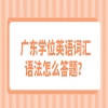 ​广东学位英语词汇语法怎么答题？