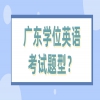 广东学位英语考试题型？