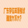 广东学位英语考试难度大不打？