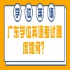 广东学位英语考试难度如何？