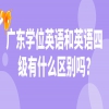 广东学位英语和英语四级有什么区别吗?