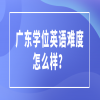 广东学位英语难度怎么样？