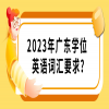 2023年广东学位英语词汇要求？