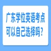 广东学位英语考点可以自己选择吗？