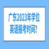 广东2023年学位英语报考时间？