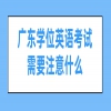 广东学位英语考试需要注意什么