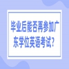 毕业后能否再参加广东学位英语考试？