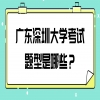 广东深圳大学考试题型是哪些？