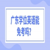 广东学位英语能免考吗？