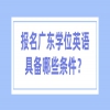 报名广东学位英语具备哪些条件？