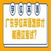 广东学位英语怎样才能通过考试？
