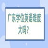 广东学位英语难度大吗？