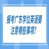 报考广东学位英语要注意哪些事项？
