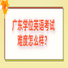 广东学位英语考试难度怎么样？