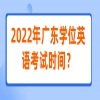 2022年广东学位英语考试时间？
