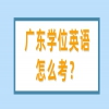 广东学位英语怎么考？