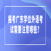 报考广东学位外语考试需要注意哪些？