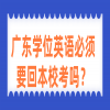 广东学位英语必须要回本校考吗？