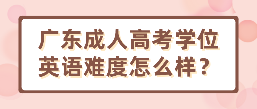 广东成人高考学位英语难度怎么样？