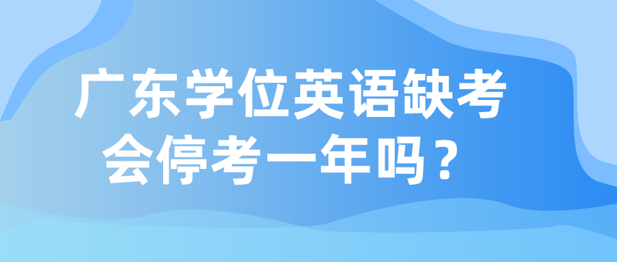 广东学位英语缺考会停考一年吗？