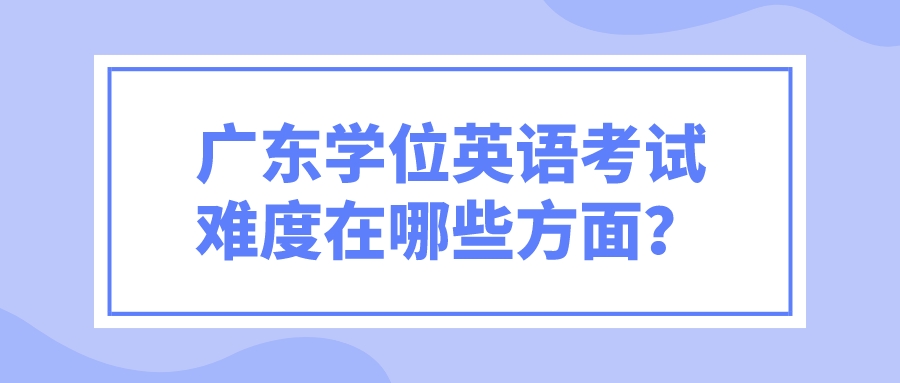 广东学位英语考试难度在哪些方面？