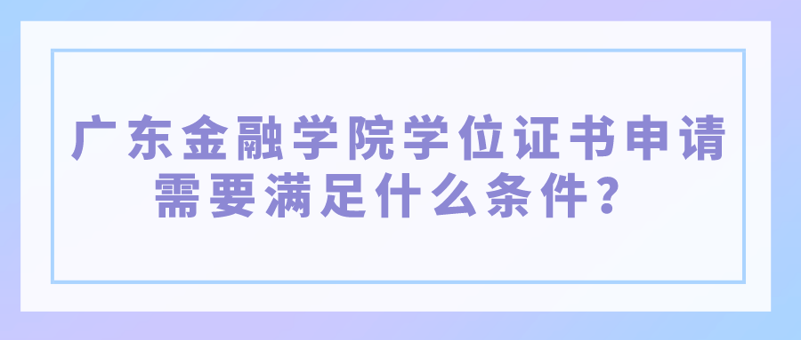 广东金融学院学位证书申请需要满足什么条件？