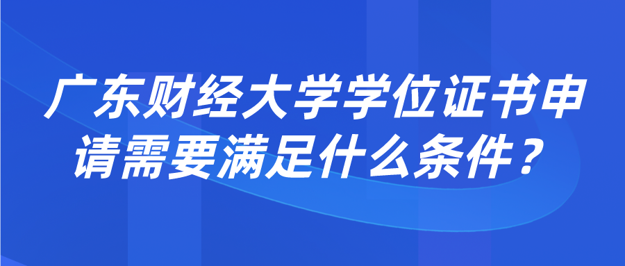 广东财经大学学位证书申请需要满足什么条件？