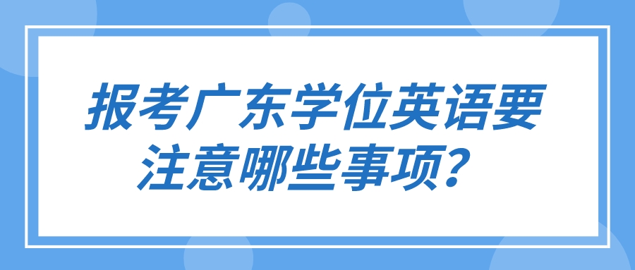 报考广东学位英语要注意哪些事项？