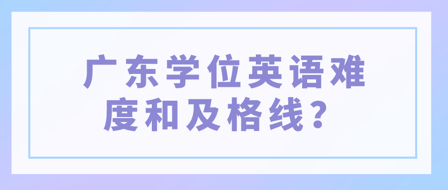 广东学位英语难度和及格线？