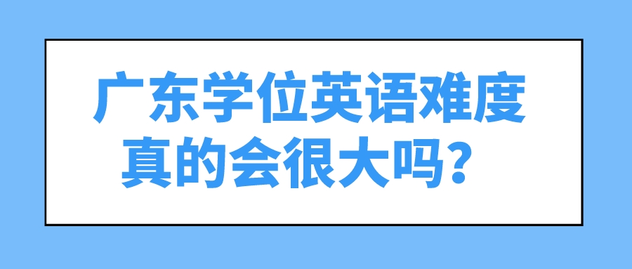 广东学位英语难度真的会很大吗？