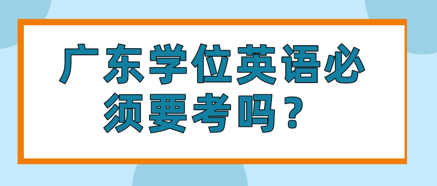 广东学位英语必须要考吗？