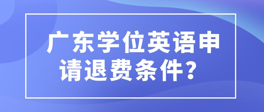 广东学位英语申请退费条件？