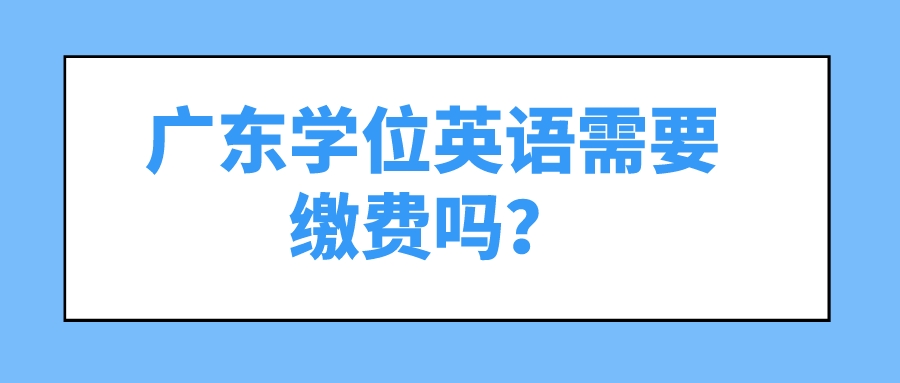 广东学位英语需要缴费吗？