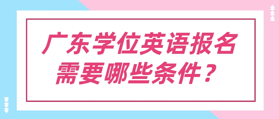 广东学位英语报名需要哪些条件？