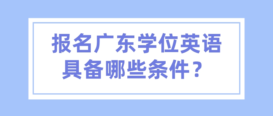 报名广东学位英语具备哪些条件？