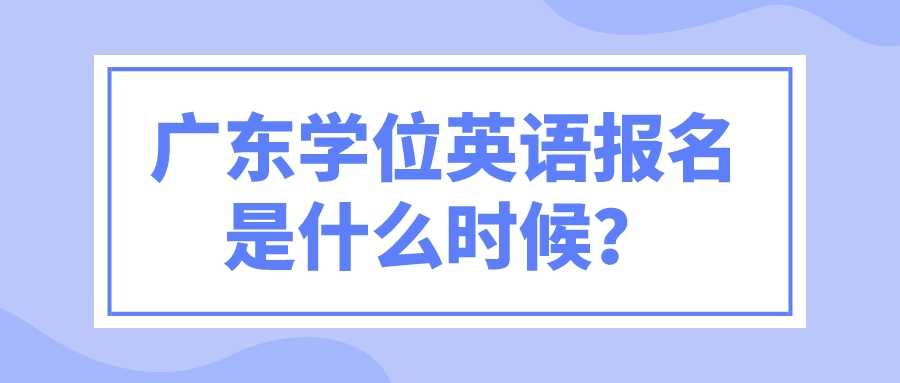 广东学位英语报名是什么时候？