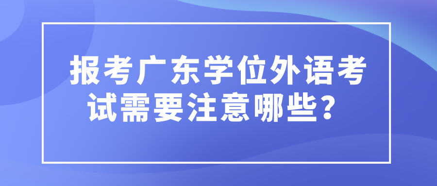 报考广东学位外语考试需要注意哪些？