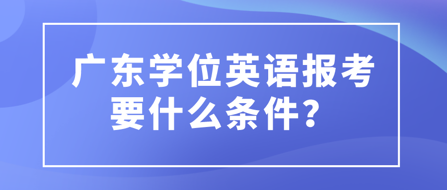 广东学位英语报考要什么条件？