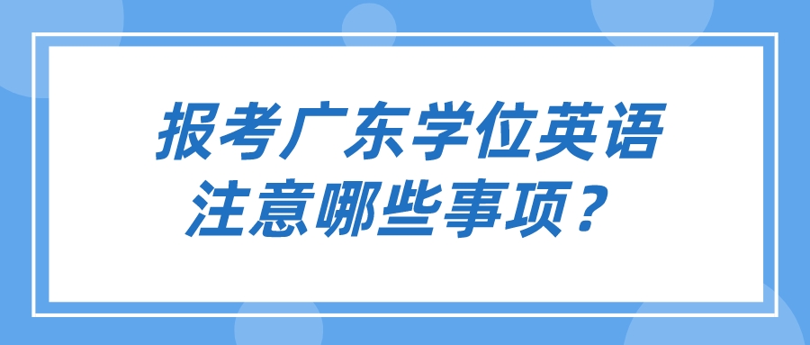 报考广东学位英语注意哪些事项？