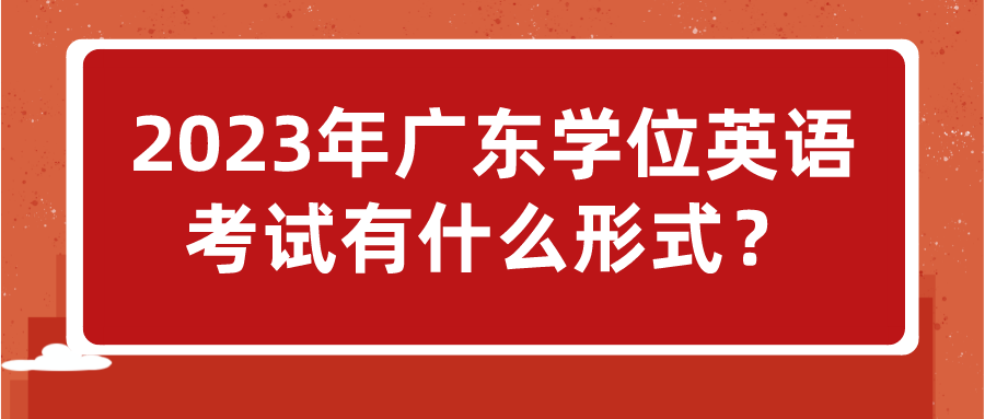 2023年广东学位英语考试有什么形式？